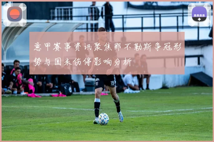意甲赛事资讯聚焦那不勒斯争冠形势与国米伤停影响分析
