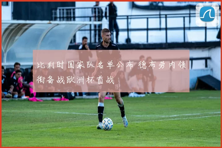 比利时国家队名单公布 德布劳内领衔备战欧洲杯首战