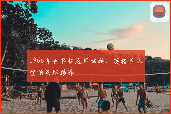1966年世界杯冠军回顾:英格兰队登顶足坛巅峰