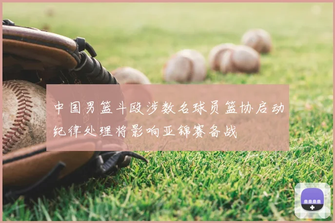 中国男篮斗殴涉数名球员篮协启动纪律处理将影响亚锦赛备战