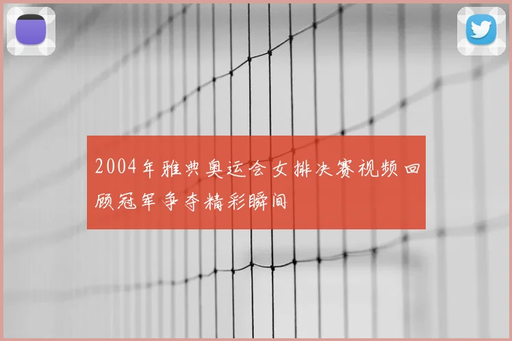 2004年雅典奥运会女排决赛视频回顾冠军争夺精彩瞬间