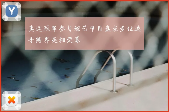 奥运冠军参与综艺节目盘点多位选手跨界亮相荧幕