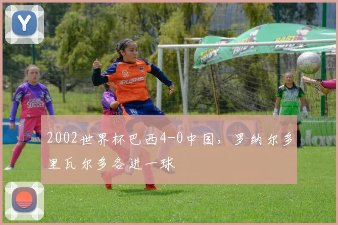 2002世界杯巴西4-0中国,罗纳尔多里瓦尔多各进一球