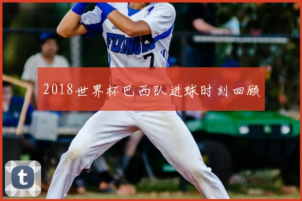2018世界杯巴西队进球时刻回顾