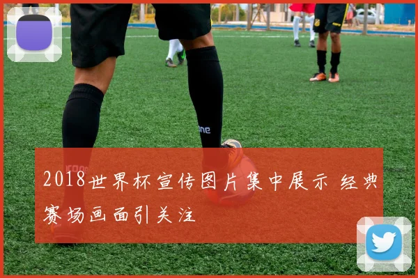 2018世界杯宣传图片集中展示 经典赛场画面引关注