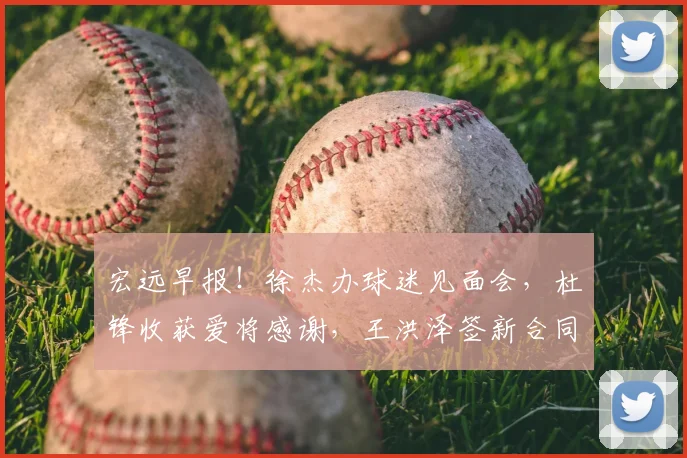 宏远早报！徐杰办球迷见面会，杜锋收获爱将感谢，王洪泽签新合同
