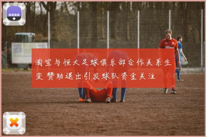 淘宝与恒大足球俱乐部合作关系生变 赞助退出引发球队资金关注