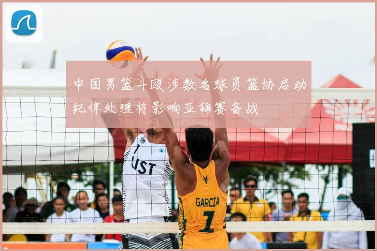 中国男篮斗殴涉数名球员篮协启动纪律处理将影响亚锦赛备战