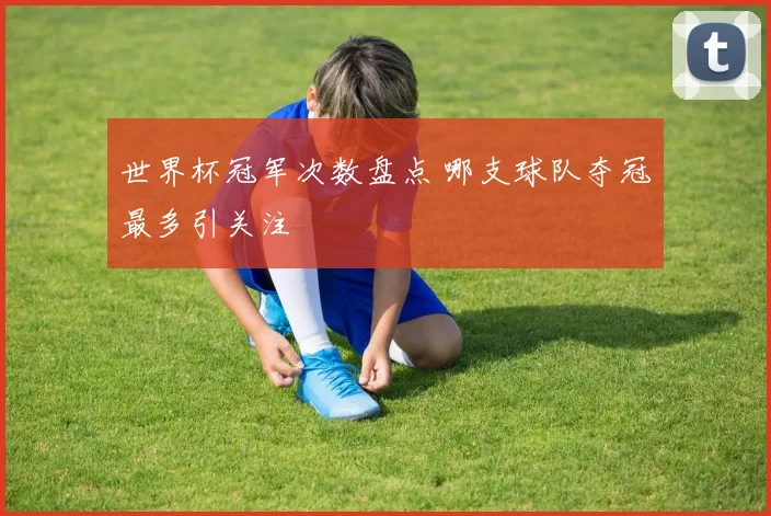 世界杯冠军次数盘点 哪支球队夺冠最多引关注