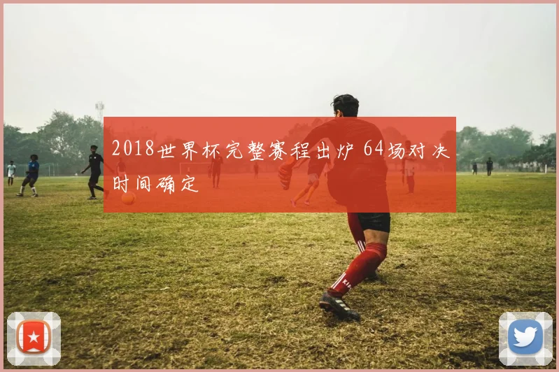 2018世界杯完整赛程出炉 64场对决时间确定