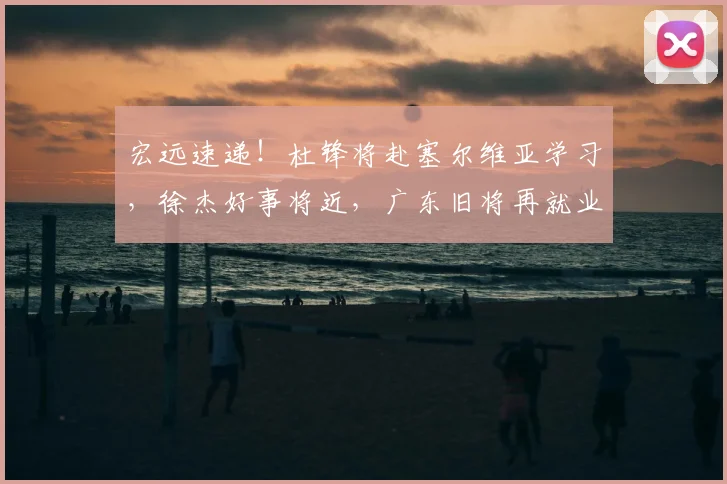 宏远速递！杜锋将赴塞尔维亚学习，徐杰好事将近，广东旧将再就业