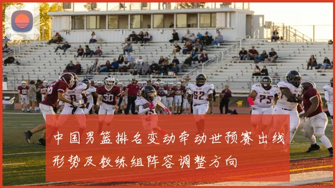 中国男篮排名变动牵动世预赛出线形势及教练组阵容调整方向