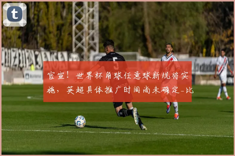 官宣！世界杯角球任意球新规将实施，英超具体推广时间尚未确定_比赛_规则_进攻方