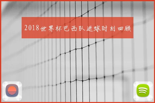 2018世界杯巴西队进球时刻回顾
