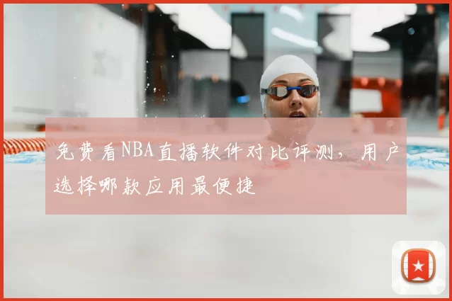 免费看NBA直播软件对比评测，用户选择哪款应用最便捷