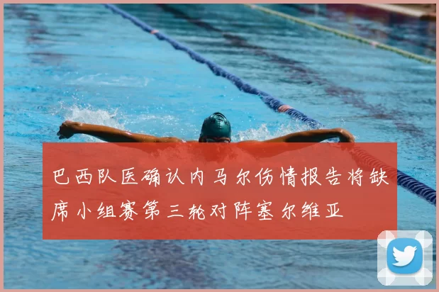 巴西队医确认内马尔伤情报告将缺席小组赛第三轮对阵塞尔维亚