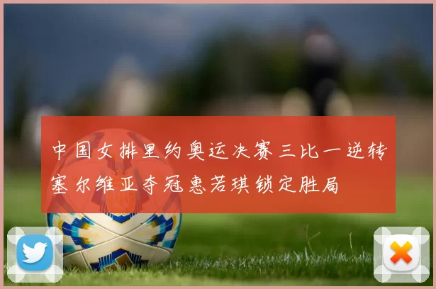 中国女排里约奥运决赛三比一逆转塞尔维亚夺冠惠若琪锁定胜局