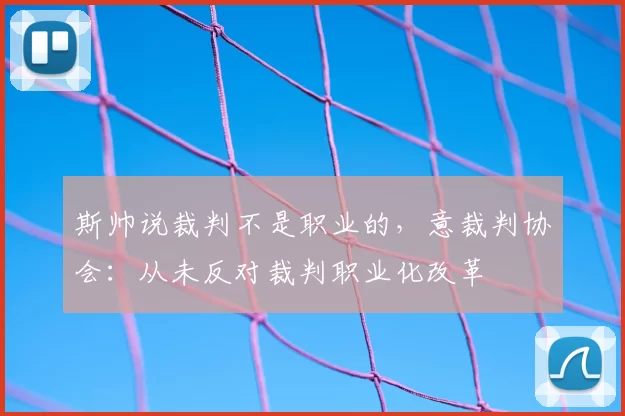 斯帅说裁判不是职业的，意裁判协会：从未反对裁判职业化改革