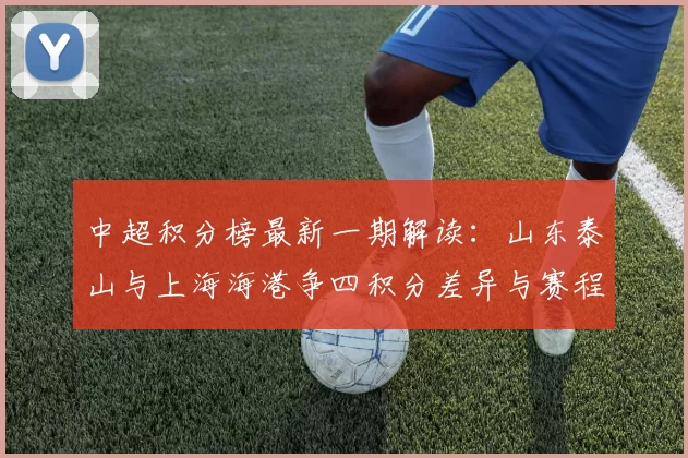 中超积分榜最新一期解读：山东泰山与上海海港争四积分差异与赛程影响