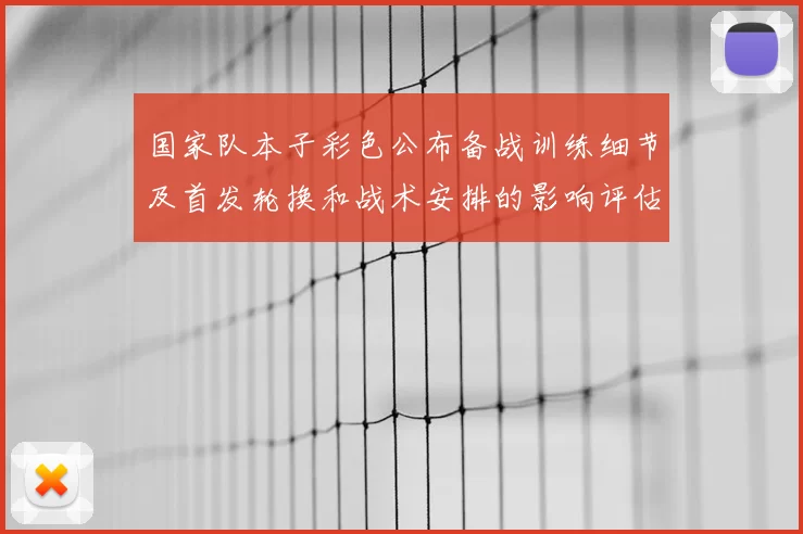 国家队本子彩色公布备战训练细节及首发轮换和战术安排的影响评估