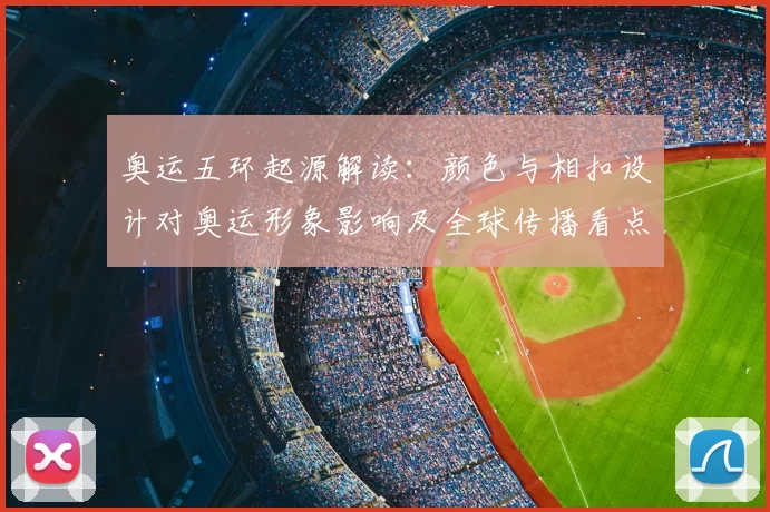 奥运五环起源解读:颜色与相扣设计对奥运形象影响及全球传播看点