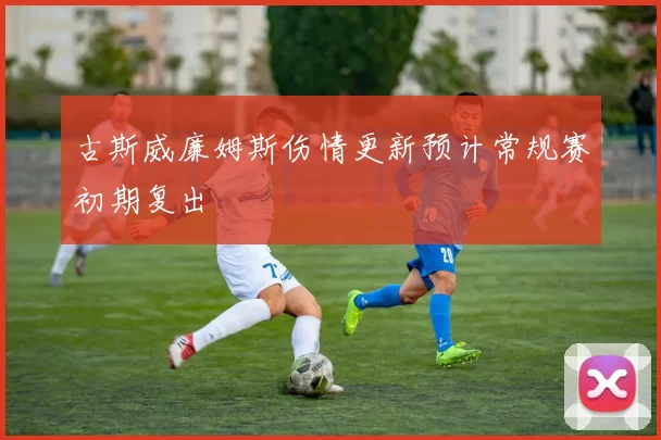 古斯威廉姆斯伤情更新预计常规赛初期复出