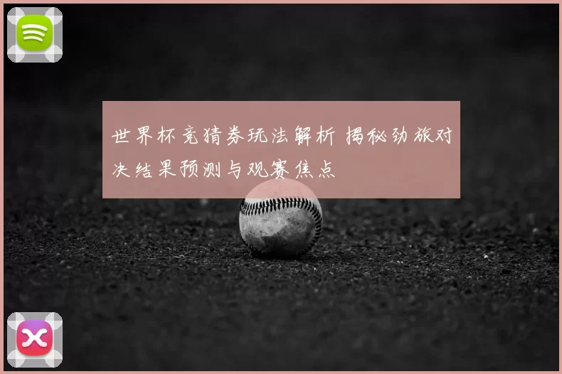 世界杯竞猜券玩法解析 揭秘劲旅对决结果预测与观赛焦点