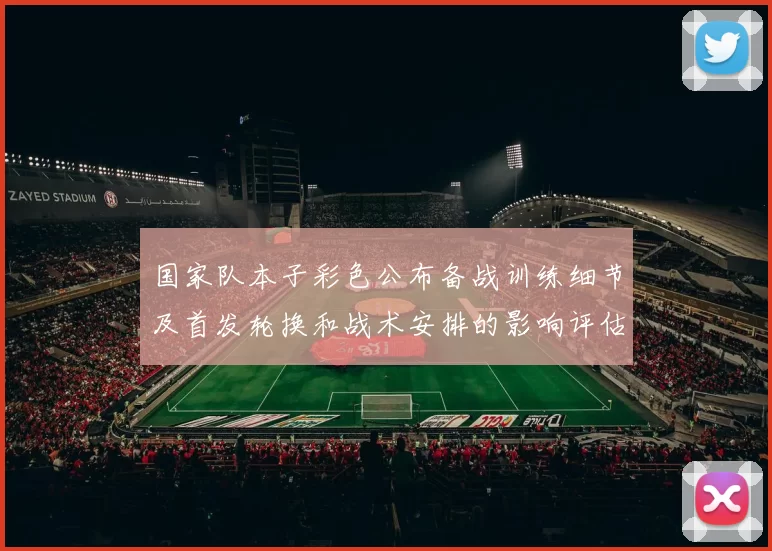 国家队本子彩色公布备战训练细节及首发轮换和战术安排的影响评估