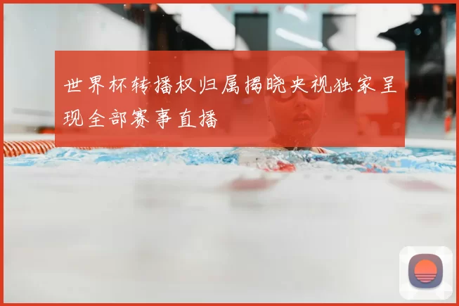 世界杯转播权归属揭晓央视独家呈现全部赛事直播