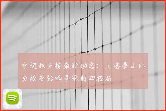 中超积分榜最新动态:上港泰山比分胶着影响争冠前四格局