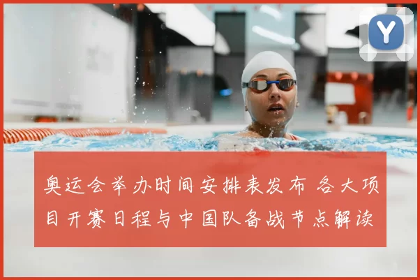奥运会举办时间安排表发布 各大项目开赛日程与中国队备战节点解读