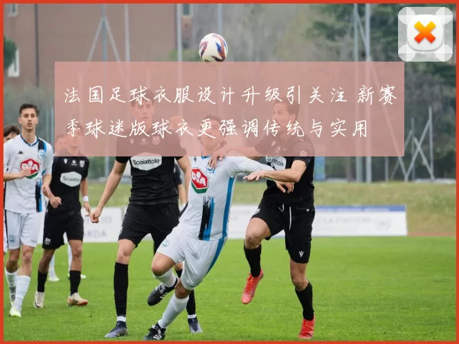 法国足球衣服设计升级引关注 新赛季球迷版球衣更强调传统与实用