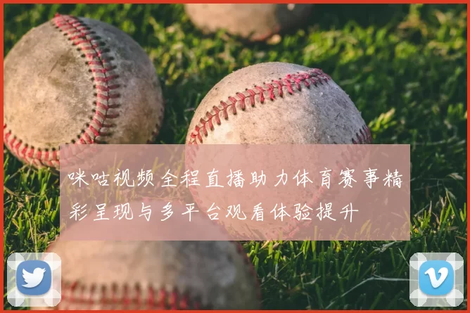 咪咕视频全程直播助力体育赛事精彩呈现与多平台观看体验提升