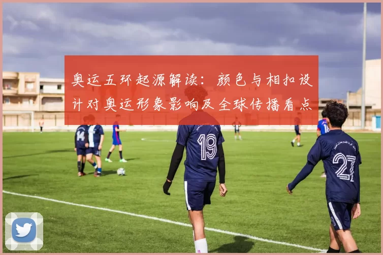 奥运五环起源解读:颜色与相扣设计对奥运形象影响及全球传播看点