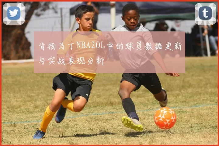 肯扬马丁NBA2OL中的球员数据更新与实战表现分析