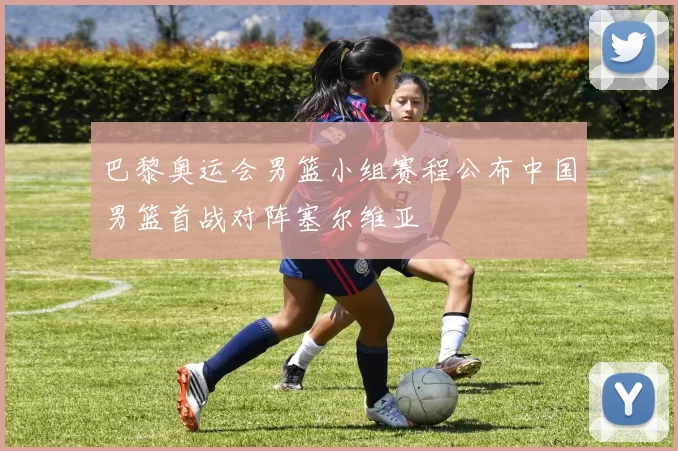 巴黎奥运会男篮小组赛程公布中国男篮首战对阵塞尔维亚