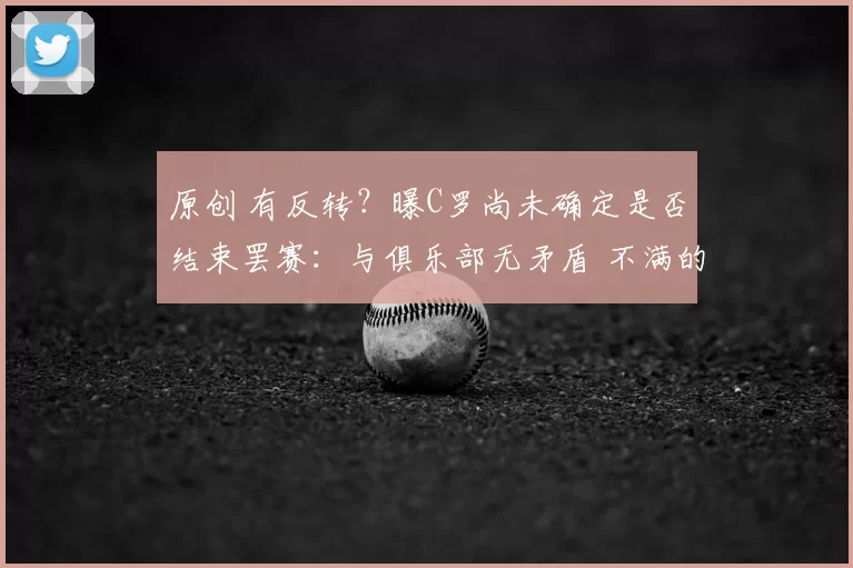 原创 有反转？曝C罗尚未确定是否结束罢赛：与俱乐部无矛盾 不满的是PIF