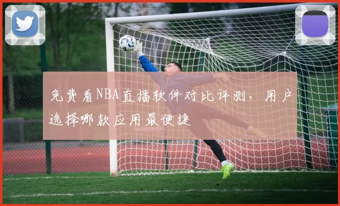 免费看NBA直播软件对比评测，用户选择哪款应用最便捷