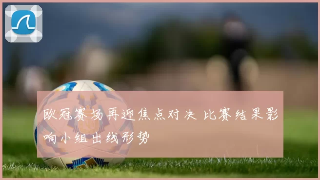 欧冠赛场再迎焦点对决 比赛结果影响小组出线形势