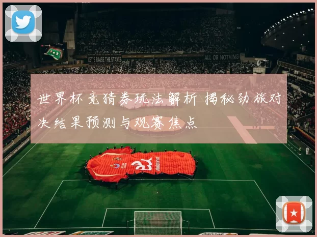 世界杯竞猜券玩法解析 揭秘劲旅对决结果预测与观赛焦点