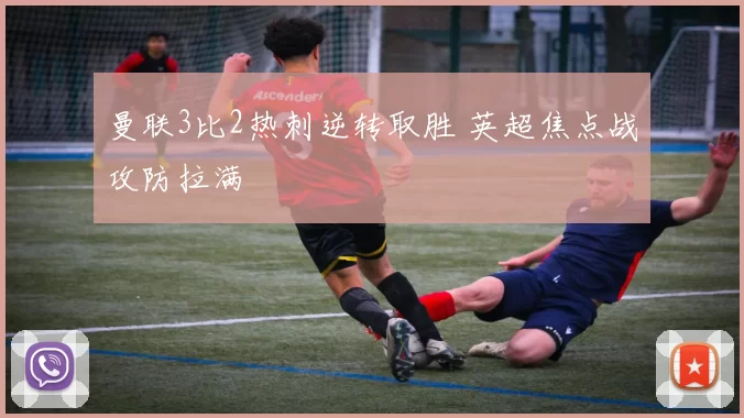 曼联3比2热刺逆转取胜 英超焦点战攻防拉满