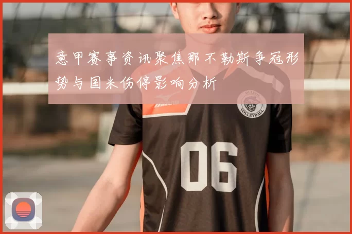 意甲赛事资讯聚焦那不勒斯争冠形势与国米伤停影响分析