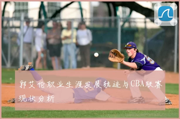 郭艾伦职业生涯发展轨迹与CBA联赛现状分析
