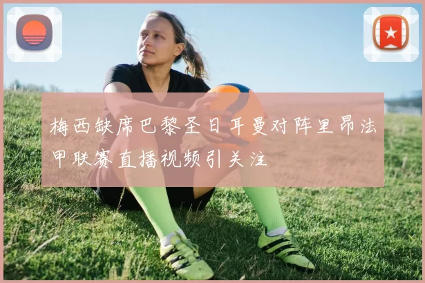 梅西缺席巴黎圣日耳曼对阵里昂法甲联赛直播视频引关注