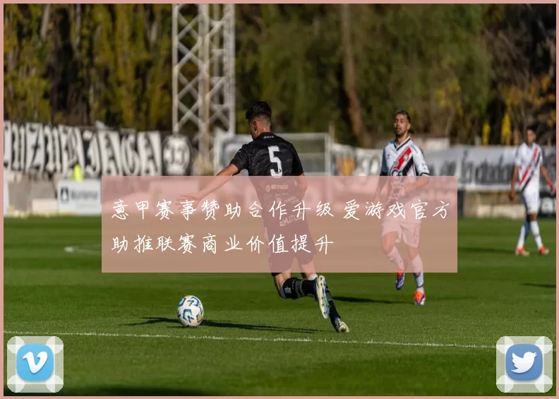 意甲赛事赞助合作升级 爱游戏官方助推联赛商业价值提升