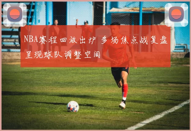 NBA赛程回放出炉 多场焦点战复盘呈现球队调整空间