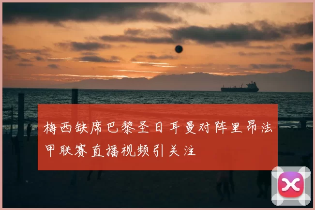 梅西缺席巴黎圣日耳曼对阵里昂法甲联赛直播视频引关注