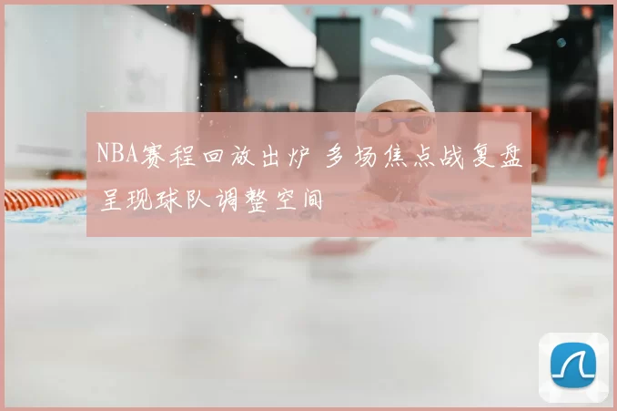 NBA赛程回放出炉 多场焦点战复盘呈现球队调整空间