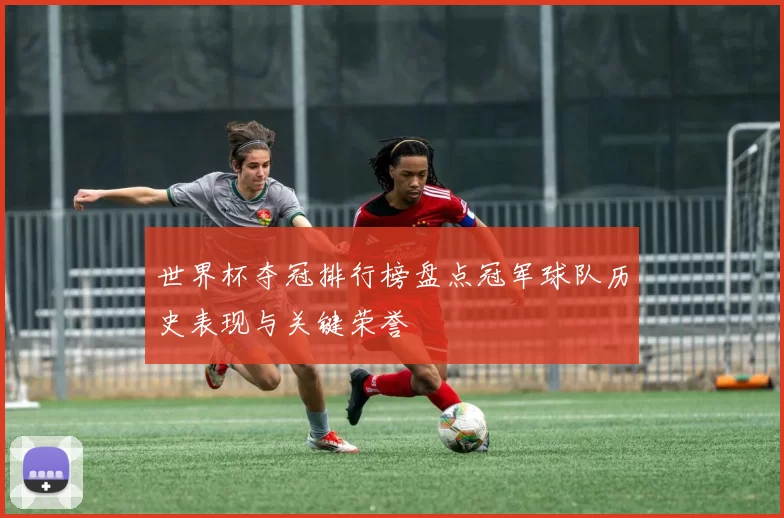 世界杯夺冠排行榜盘点冠军球队历史表现与关键荣誉