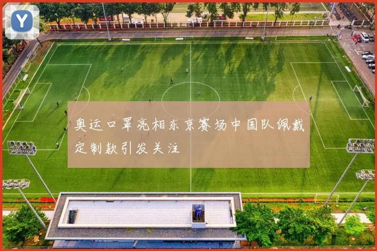 奥运口罩亮相东京赛场中国队佩戴定制款引发关注